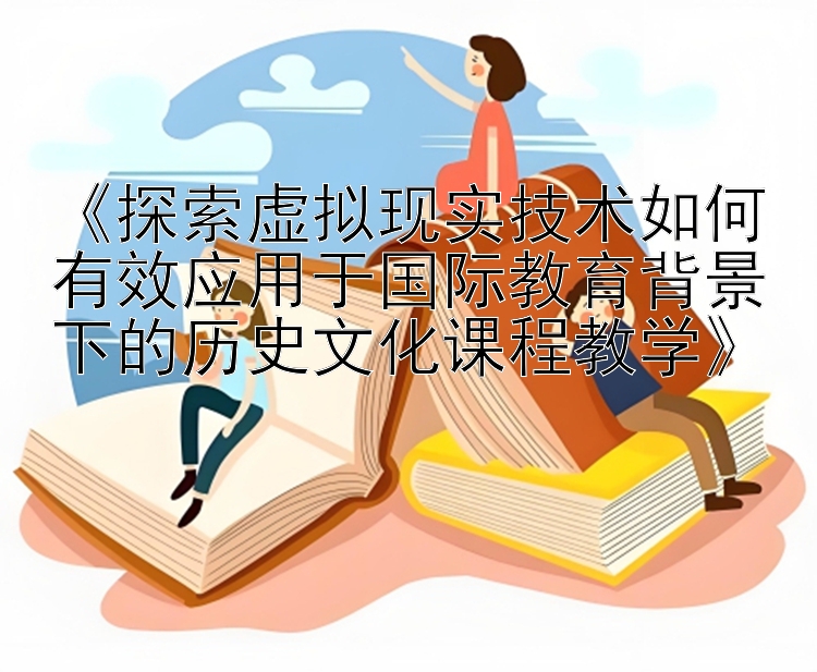 《探索虚拟现实技术如何有效应用于国际教育背景下的历史文化课程教学》