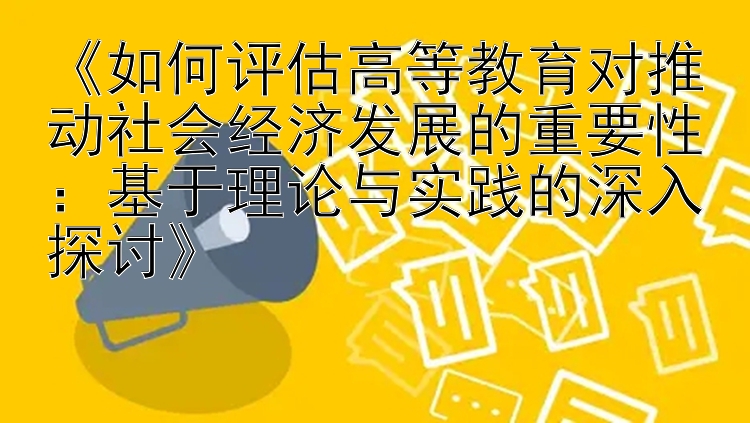 《如何评估高等教育对推动社会经济发展的重要性：基于理论与实践的深入探讨》