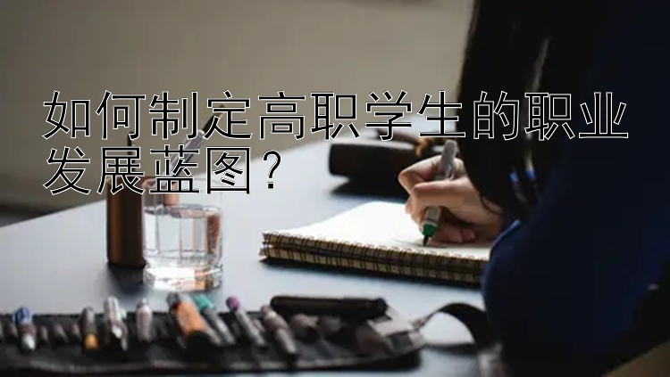 如何制定高职学生的职业发展蓝图？