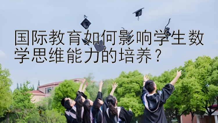 国际教育如何影响学生数学思维能力的培养？