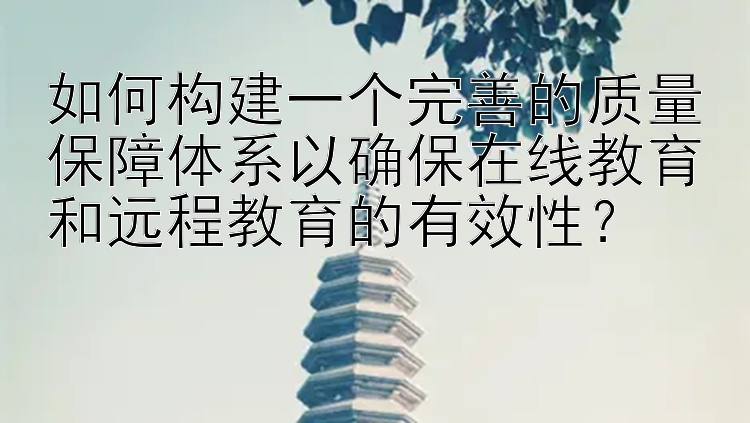 如何构建一个完善的质量保障体系以确保在线教育和远程教育的有效性？