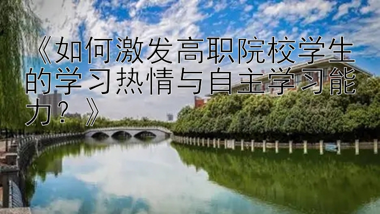 《如何激发高职院校学生的学习热情与自主学习能力？》