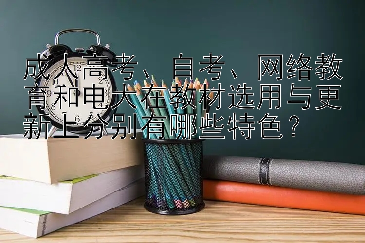 成人高考、自考、网络教育和电大在教材选用与更新上分别有哪些特色？