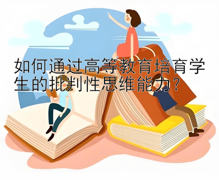 如何通过高等教育培育学生的批判性思维能力？