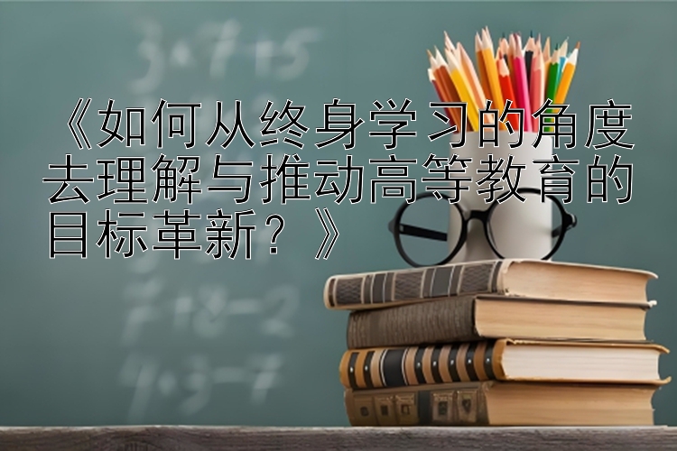 《如何从终身学习的角度去理解与推动高等教育的目标革新？》