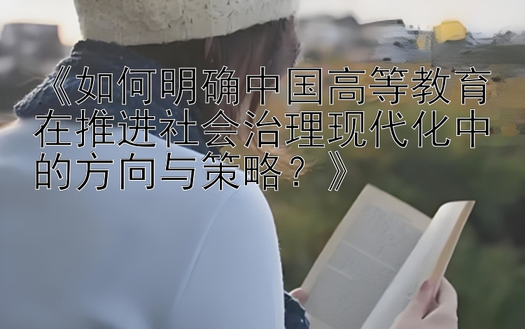 《如何明确中国高等教育在推进社会治理现代化中的方向与策略？》