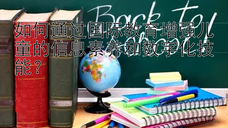 如何通过国际教育增强儿童的信息素养和数字化技能？