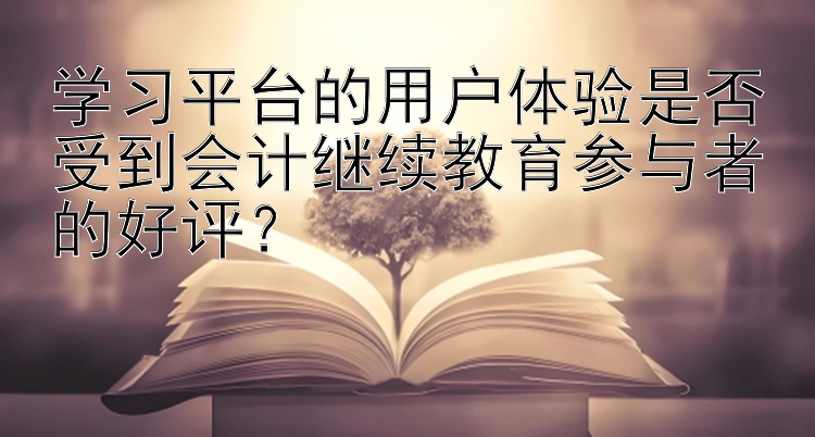 学习平台的用户体验是否受到会计继续教育参与者的好评？