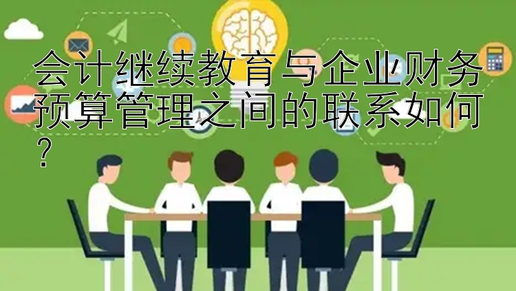 会计继续教育与企业财务预算管理之间的联系如何？