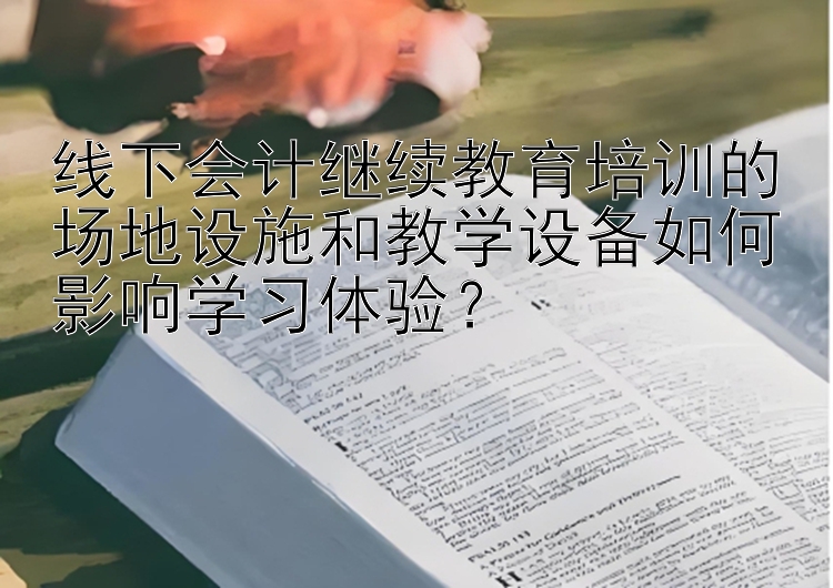 线下会计继续教育培训的场地设施和教学设备如何影响学习体验？