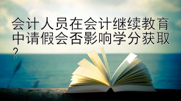 会计人员在会计继续教育中请假会否影响学分获取？