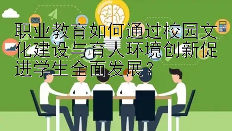 职业教育如何通过校园文化建设与育人环境创新促进学生全面发展？