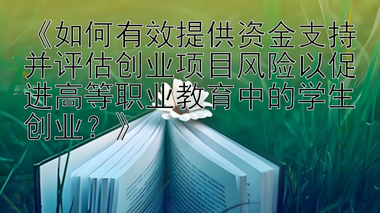 《如何有效提供资金支持并评估创业项目风险以促进高等职业教育中的学生创业？》