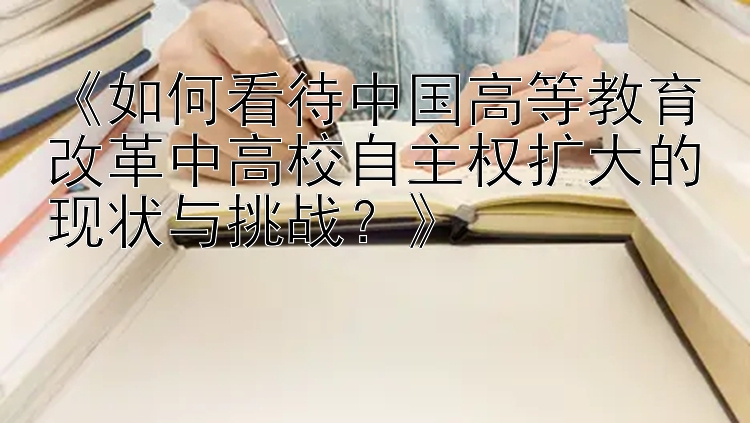 《如何看待中国高等教育改革中高校自主权扩大的现状与挑战？》