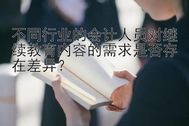 不同行业的会计人员对继续教育内容的需求是否存在差异？