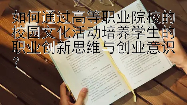 如何通过高等职业院校的校园文化活动培养学生的职业创新思维与创业意识？