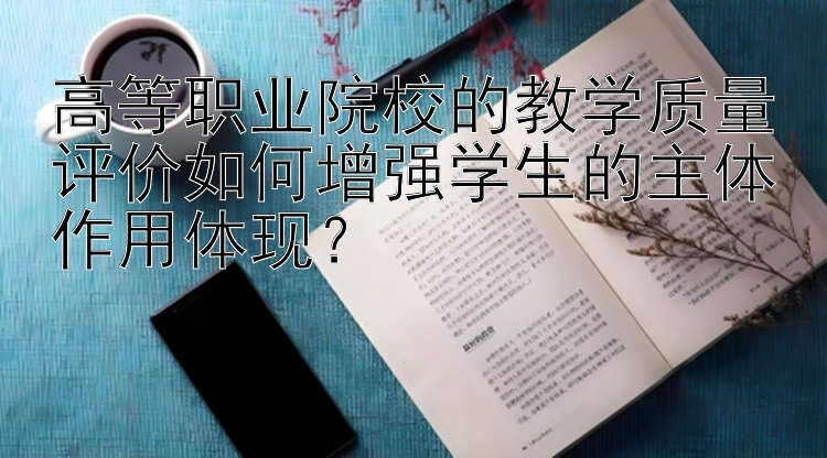 高等职业院校的教学质量评价如何增强学生的主体作用体现？