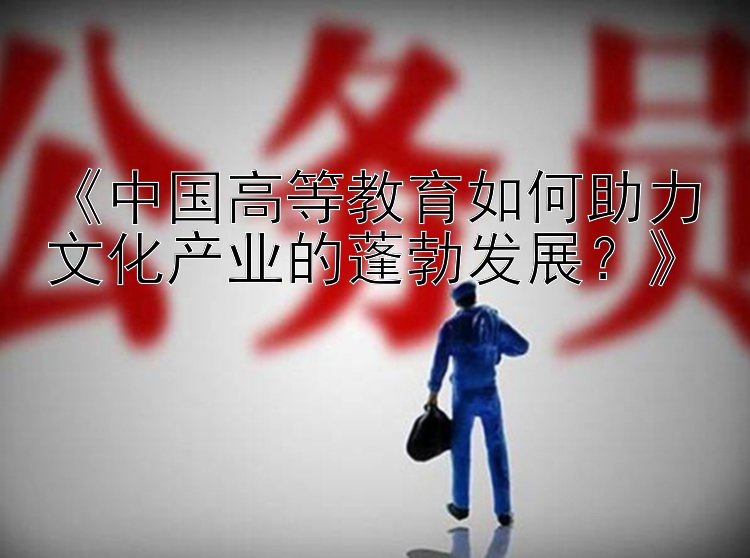 《中国高等教育如何助力文化产业的蓬勃发展？》