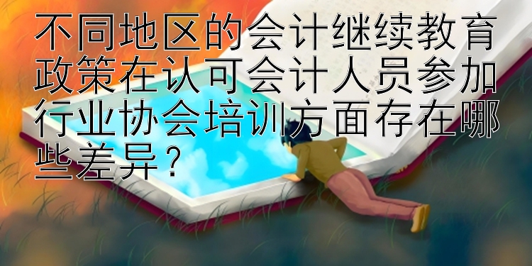 不同地区的会计继续教育政策在认可会计人员参加行业协会培训方面存在哪些差异？