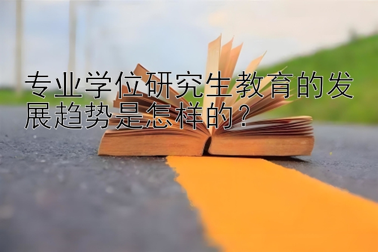 专业学位研究生教育的发展趋势是怎样的？