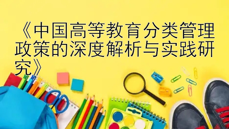 《中国高等教育分类管理政策的深度解析与实践研究》