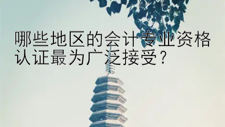 哪些地区的会计专业资格认证最为广泛接受？