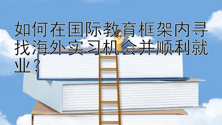 如何在国际教育框架内寻找海外实习机会并顺利就业？