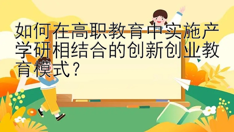 如何在高职教育中实施产学研相结合的创新创业教育模式？