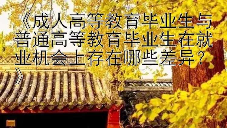 《成人高等教育毕业生与普通高等教育毕业生在就业机会上存在哪些差异？》