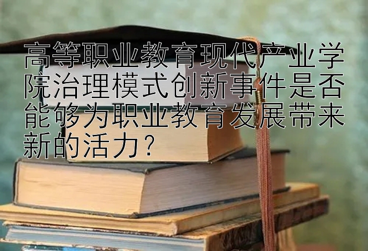 高等职业教育现代产业学院治理模式创新事件是否能够为职业教育发展带来新的活力？