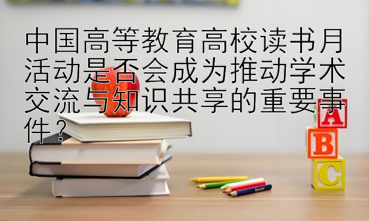 中国高等教育高校读书月活动是否会成为推动学术交流与知识共享的重要事件？