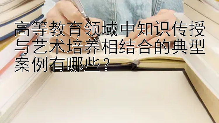 高等教育领域中知识传授与艺术培养相结合的典型案例有哪些？