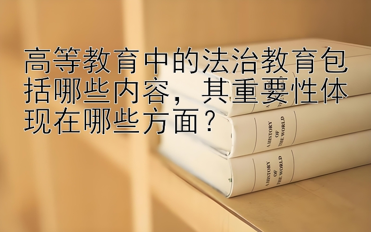 高等教育中的法治教育包括哪些内容，其重要性体现在哪些方面？