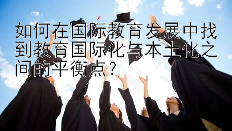 如何在国际教育发展中找到教育国际化与本土化之间的平衡点？