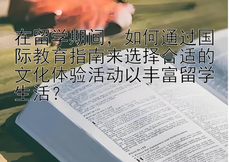 在留学期间，如何通过国际教育指南来选择合适的文化体验活动以丰富留学生活？