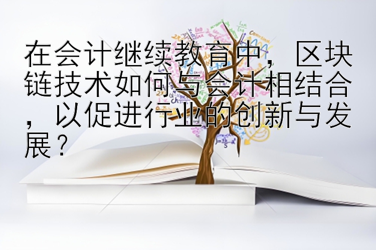 在会计继续教育中，区块链技术如何与会计相结合，以促进行业的创新与发展？