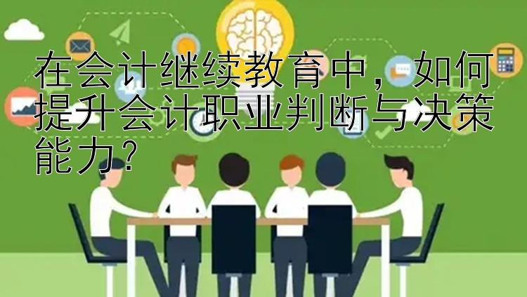 在会计继续教育中，如何提升会计职业判断与决策能力？