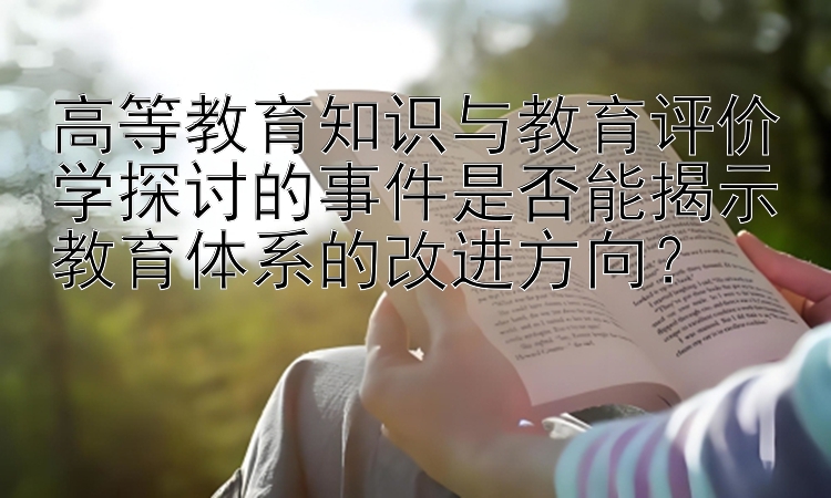 高等教育知识与教育评价学探讨的事件是否能揭示教育体系的改进方向？