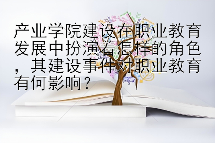 产业学院建设在职业教育发展中扮演着怎样的角色，其建设事件对职业教育有何影响？