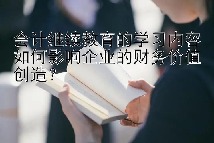 会计继续教育的学习内容如何影响企业的财务价值创造？