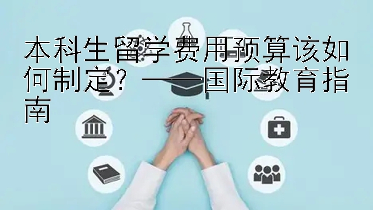 本科生留学费用预算该如何制定？——国际教育指南