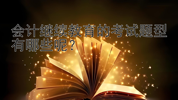 会计继续教育的考试题型有哪些呢？