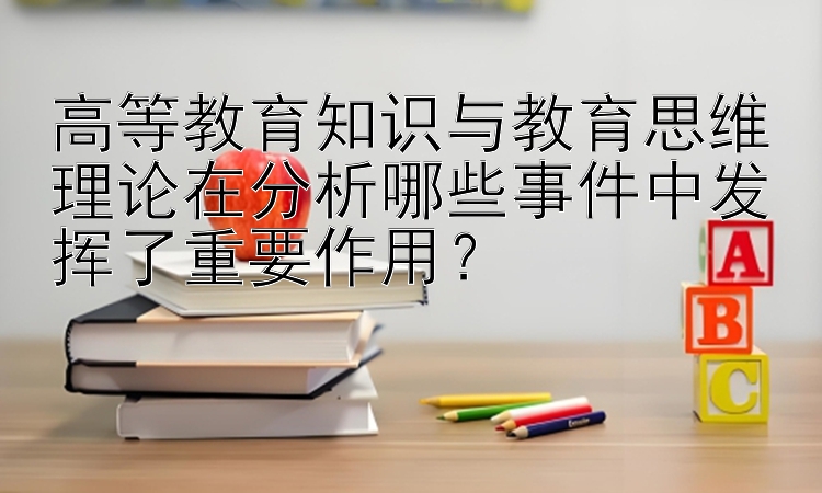 高等教育知识与教育思维理论在分析哪些事件中发挥了重要作用？