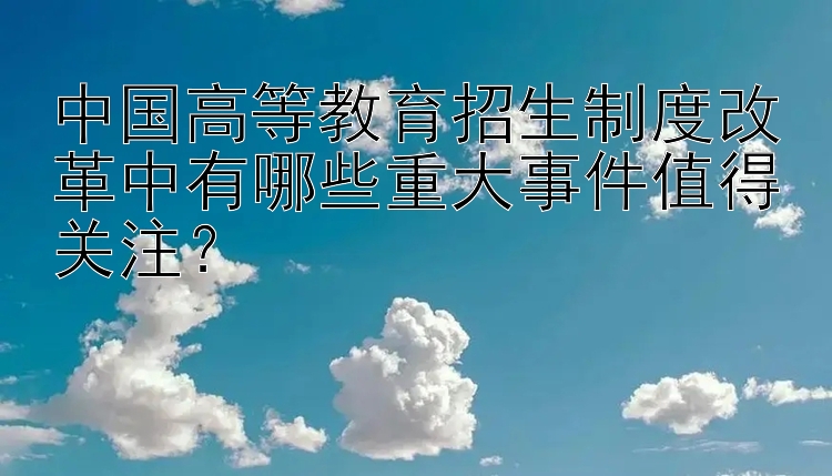 中国高等教育招生制度改革中有哪些重大事件值得关注？