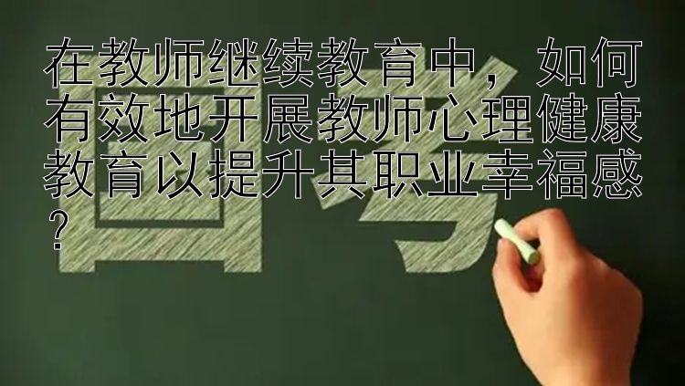 在教师继续教育中，如何有效地开展教师心理健康教育以提升其职业幸福感？