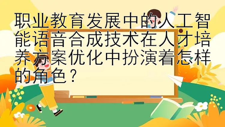 职业教育发展中的人工智能语音合成技术在人才培养方案优化中扮演着怎样的角色？