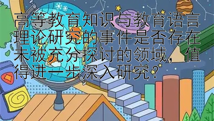 高等教育知识与教育语言理论研究的事件是否存在未被充分探讨的领域，值得进一步深入研究？