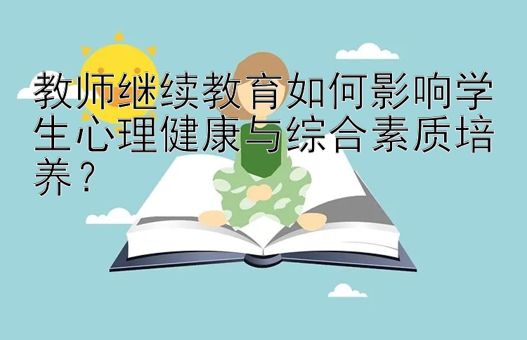 教师继续教育如何影响学生心理健康与综合素质培养？