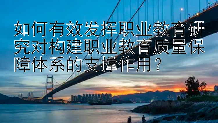 如何有效发挥职业教育研究对构建职业教育质量保障体系的支撑作用？