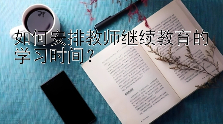 如何安排教师继续教育的学习时间？